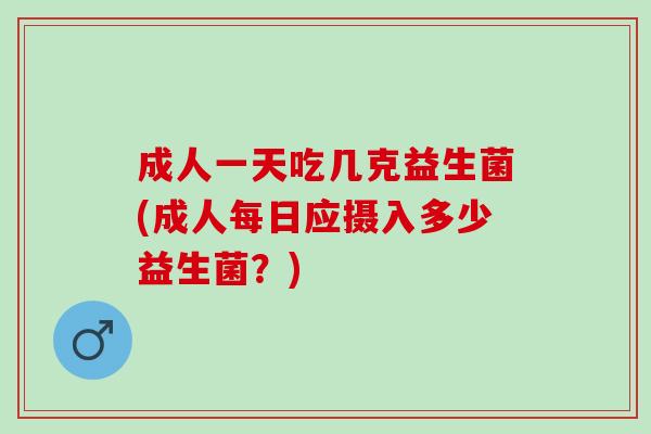 成人一天吃几克益生菌(成人每日应摄入多少益生菌?) 成人一天吃几克益生菌(成人每日应摄入多少益生菌?)