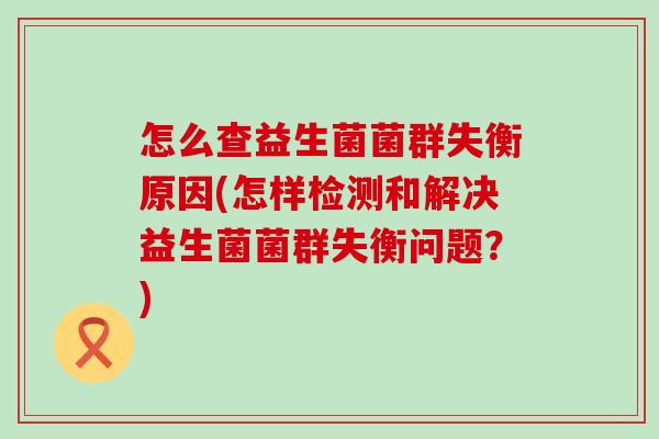 怎么查益生菌菌群失衡原因(怎样检测和解决益生菌菌群失衡问题？)