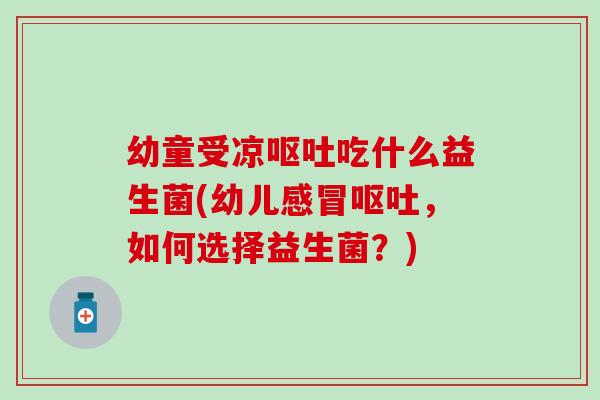 幼童受凉呕吐吃什么益生菌(幼儿感冒呕吐，如何选择益生菌？)