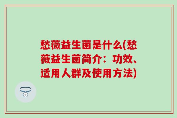 愁薇益生菌是什么(愁薇益生菌简介:功效、适用人群及使用方法) 愁薇益生菌是什么(愁薇益生菌简介:功效、适用人群及使用方法)