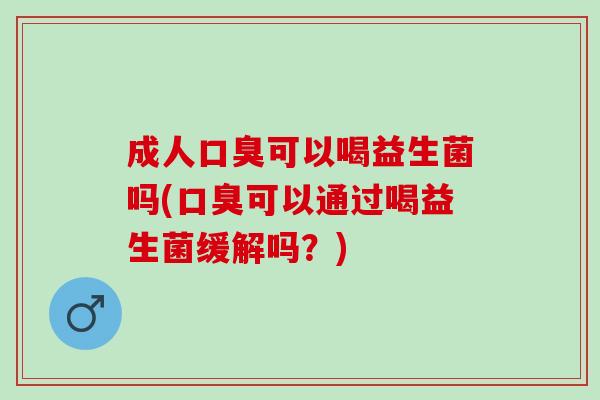 成人口臭可以喝益生菌吗(口臭可以通过喝益生菌缓解吗？)