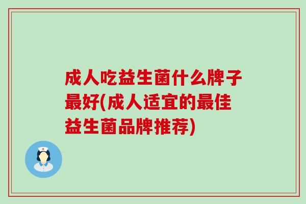 成人吃益生菌什么牌子最好(成人适宜的最佳益生菌品牌推荐)