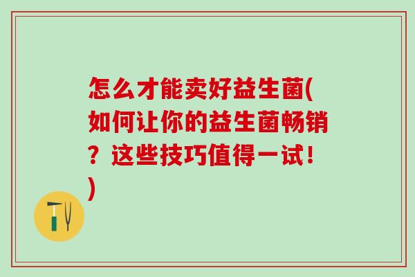 怎么才能卖好益生菌(如何让你的益生菌畅销？这些技巧值得一试！)