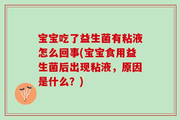 宝宝吃了益生菌有粘液怎么回事(宝宝食用益生菌后出现粘液，原因是什么？)