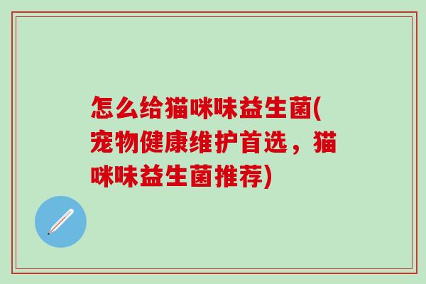怎么给猫咪味益生菌(宠物健康维护首选，猫咪味益生菌推荐)