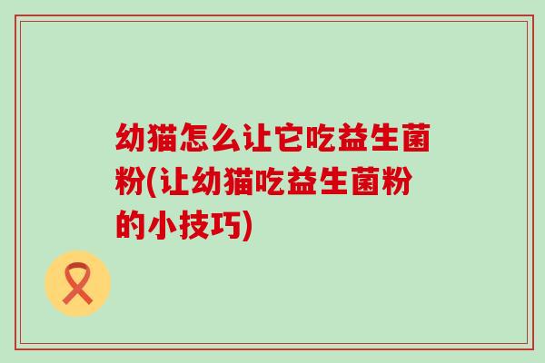 幼猫怎么让它吃益生菌粉(让幼猫吃益生菌粉的小技巧)