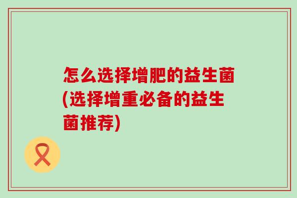怎么选择增肥的益生菌(选择增重必备的益生菌推荐)