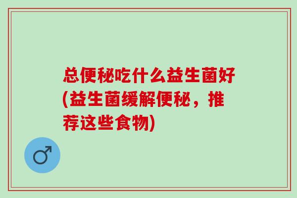 总便秘吃什么益生菌好(益生菌缓解便秘，推荐这些食物)