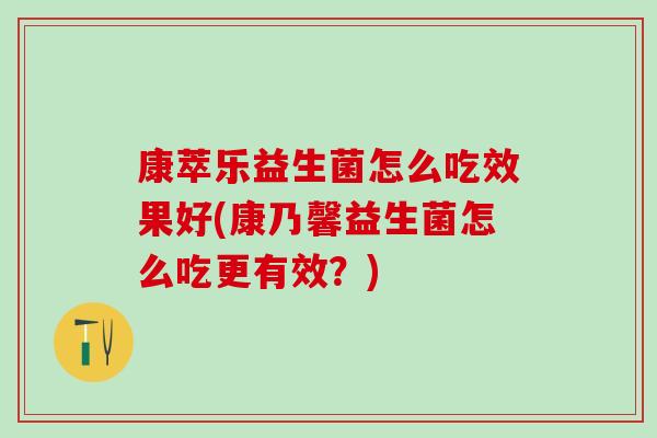 康萃乐益生菌怎么吃效果好(康乃馨益生菌怎么吃更有效？)