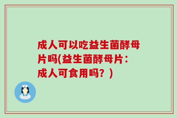 成人可以吃益生菌酵母片吗(益生菌酵母片:成人可食用吗?) 成人可以吃益生菌酵母片吗(益生菌酵母片:成人可食用吗?)