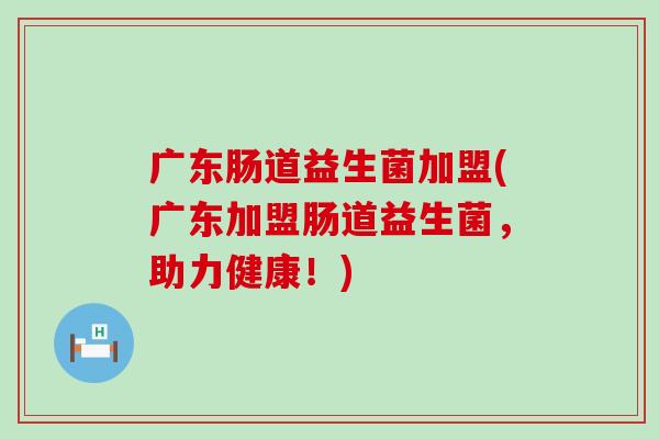 广东肠道益生菌加盟(广东加盟肠道益生菌，助力健康！)