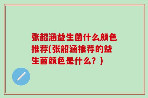 张韶涵益生菌什么颜色推荐(张韶涵推荐的益生菌颜色是什么？)