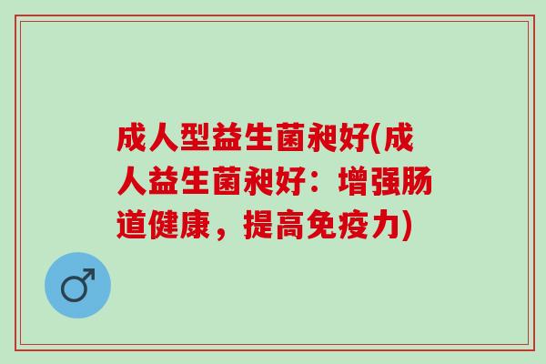 成人型益生菌昶好(成人益生菌昶好：增强肠道健康，提高力)