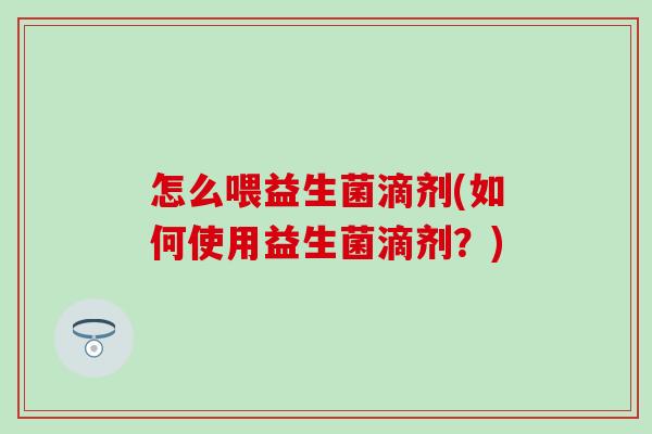 怎么喂益生菌滴剂(如何使用益生菌滴剂？)