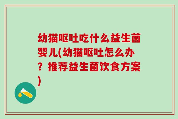幼猫吃什么益生菌婴儿(幼猫怎么办?推荐益生菌饮食方案) 幼猫吃什么益生菌婴儿(幼猫怎么办?推荐益生菌饮食方案)