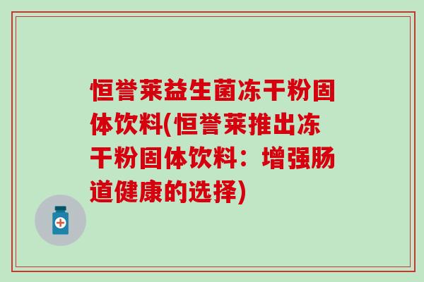 恒誉莱益生菌冻干粉固体饮料(恒誉莱推出冻干粉固体饮料:增强肠道健康的选择) 恒誉莱益生菌冻干粉固体饮料(恒誉莱推出冻干粉固体饮料:增强肠道健康的选择)