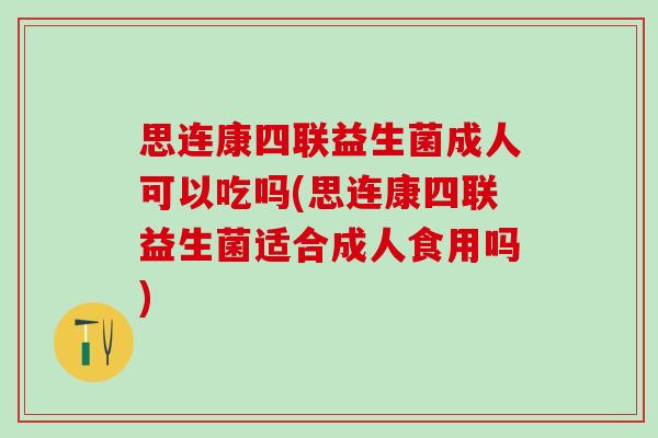思连康四联益生菌成人可以吃吗(思连康四联益生菌适合成人食用吗)