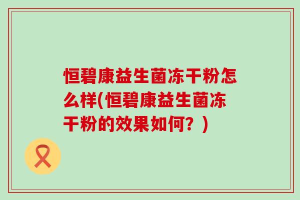 恒碧康益生菌冻干粉怎么样(恒碧康益生菌冻干粉的效果如何?) 恒碧康益生菌冻干粉怎么样(恒碧康益生菌冻干粉的效果如何?)