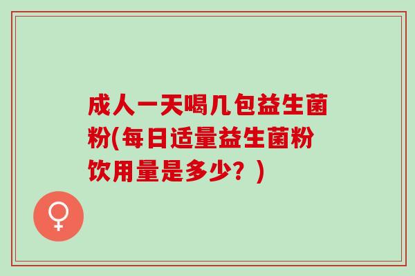 成人一天喝几包益生菌粉(每日适量益生菌粉饮用量是多少？)