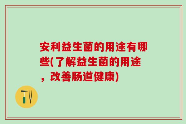 安利益生菌的用途有哪些(了解益生菌的用途，改善肠道健康)