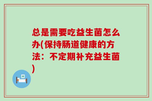 总是需要吃益生菌怎么办(保持肠道健康的方法：不定期补充益生菌)
