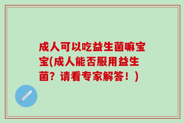 成人可以吃益生菌嘛宝宝(成人能否服用益生菌？请看专家解答！)