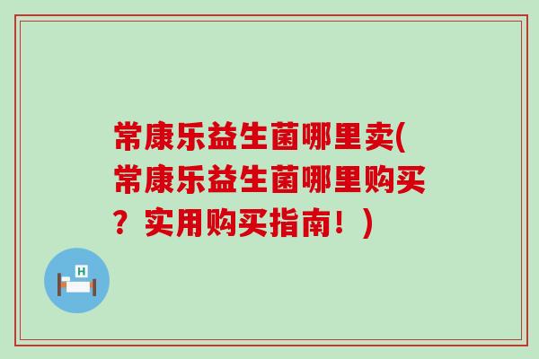 常康乐益生菌哪里卖(常康乐益生菌哪里购买？实用购买指南！)