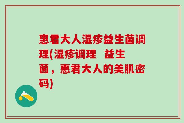 惠君大人益生菌调理(调理 益生菌,惠君大人的美肌密码) 惠君大人益生菌调理(调理 益生菌,惠君大人的美肌密码)