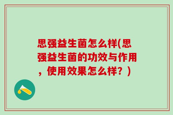 思强益生菌怎么样(思强益生菌的功效与作用，使用效果怎么样？)