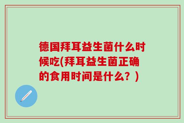 德国拜耳益生菌什么时候吃(拜耳益生菌正确的食用时间是什么？)