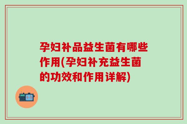 孕妇补品益生菌有哪些作用(孕妇补充益生菌的功效和作用详解)