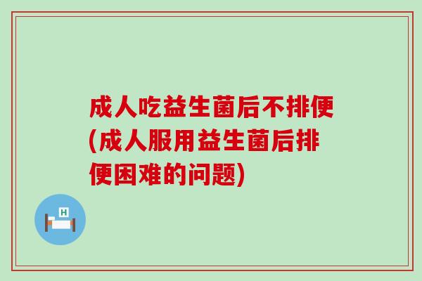 成人吃益生菌后不排便(成人服用益生菌后排便困难的问题)