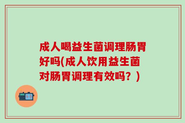 成人喝益生菌调理肠胃好吗(成人饮用益生菌对肠胃调理有效吗？)