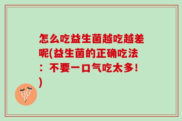 怎么吃益生菌越吃越差呢(益生菌的正确吃法：不要一口气吃太多！)