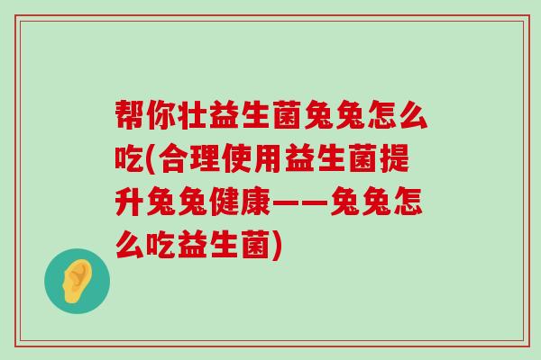 帮你壮益生菌兔兔怎么吃(合理使用益生菌提升兔兔健康——兔兔怎么吃益生菌)