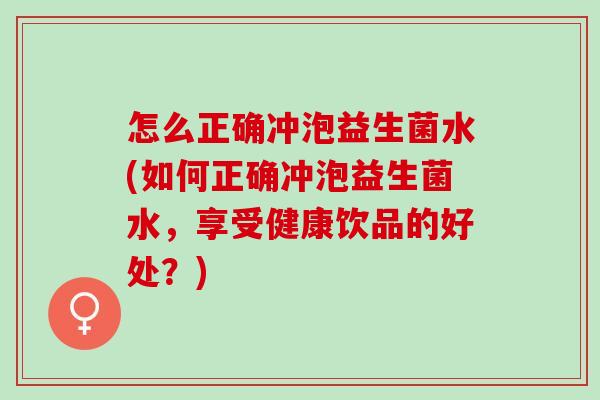 怎么正确冲泡益生菌水(如何正确冲泡益生菌水，享受健康饮品的好处？)