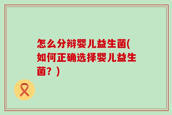 怎么分辩婴儿益生菌(如何正确选择婴儿益生菌？)