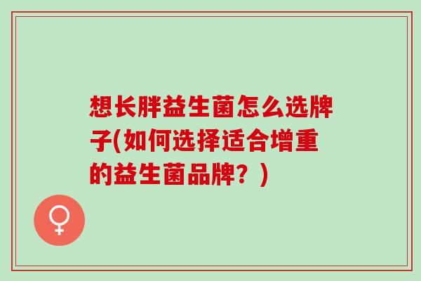 想长胖益生菌怎么选牌子(如何选择适合增重的益生菌品牌？)