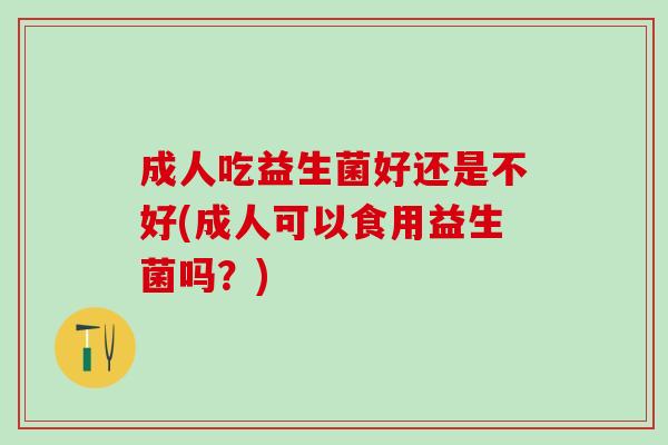 成人吃益生菌好还是不好(成人可以食用益生菌吗？)