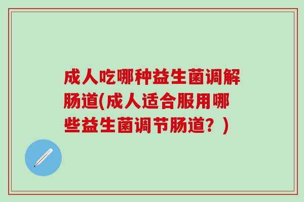 成人吃哪种益生菌调解肠道(成人适合服用哪些益生菌调节肠道？)