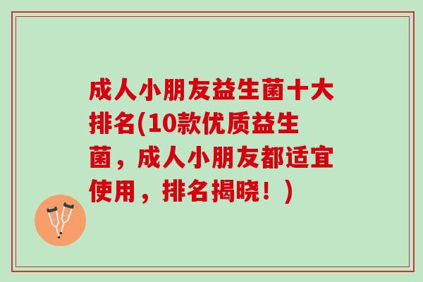 成人小朋友益生菌十大排名(10款优质益生菌,成人小朋友都适宜使用,排名揭晓!) 成人小朋友益生菌十大排名(10款优质益生菌,成人小朋友都适宜使用,排名揭晓!)