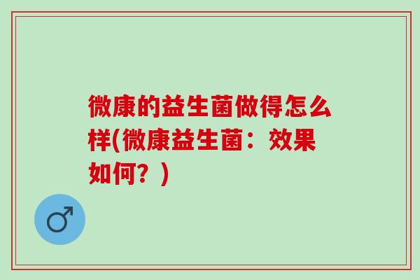 微康的益生菌做得怎么样(微康益生菌：效果如何？)