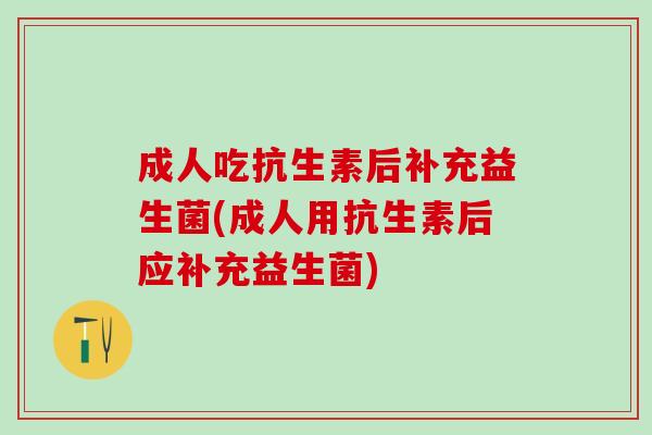 成人吃抗生素后补充益生菌(成人用抗生素后应补充益生菌)