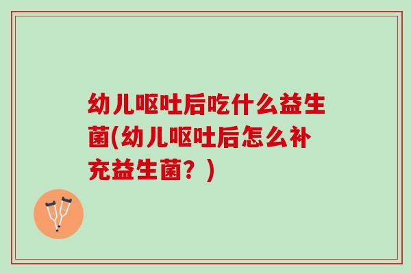 幼儿呕吐后吃什么益生菌(幼儿呕吐后怎么补充益生菌？)