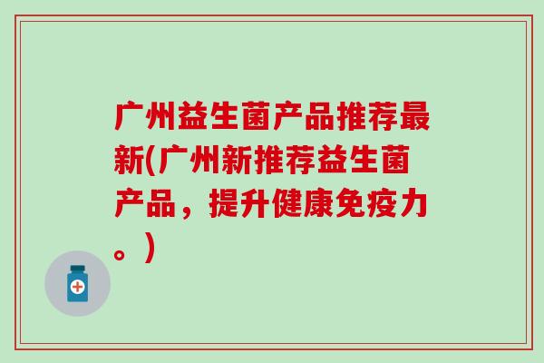 广州益生菌产品推荐最新(广州新推荐益生菌产品，提升健康免疫力。)
