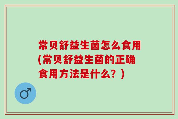 常贝舒益生菌怎么食用(常贝舒益生菌的正确食用方法是什么？)