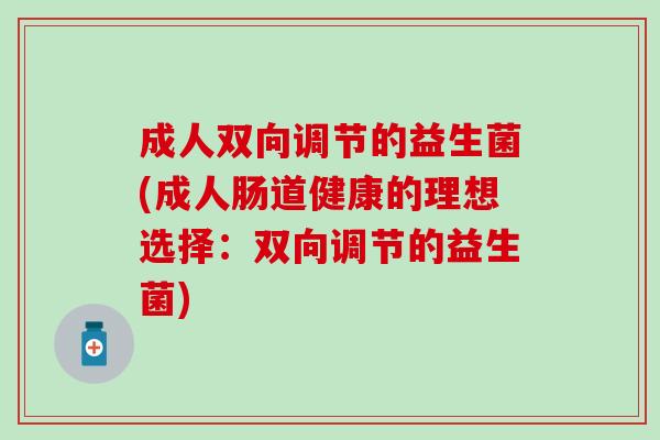 成人双向调节的益生菌(成人肠道健康的理想选择:双向调节的益生菌) 成人双向调节的益生菌(成人肠道健康的理想选择:双向调节的益生菌)