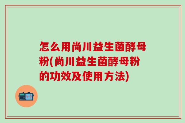 怎么用尚川益生菌酵母粉(尚川益生菌酵母粉的功效及使用方法)