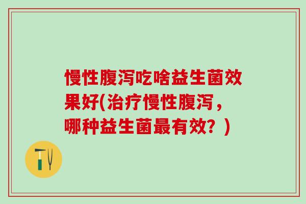 慢性腹泻吃啥益生菌效果好(治疗慢性腹泻，哪种益生菌最有效？)