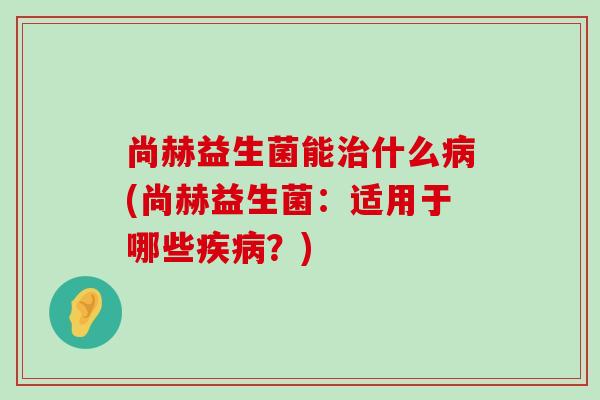 尚赫益生菌能治什么病(尚赫益生菌：适用于哪些疾病？)